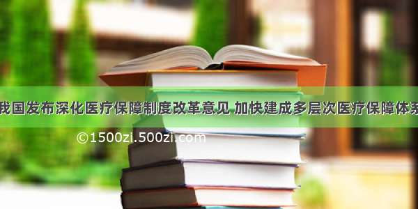 我国发布深化医疗保障制度改革意见 加快建成多层次医疗保障体系