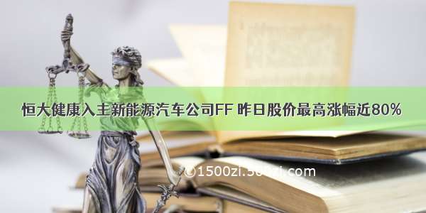 恒大健康入主新能源汽车公司FF 昨日股价最高涨幅近80%