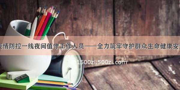 市领导慰问疫情防控一线夜间值守工作人员——全力筑牢守护群众生命健康安全的铜墙铁壁