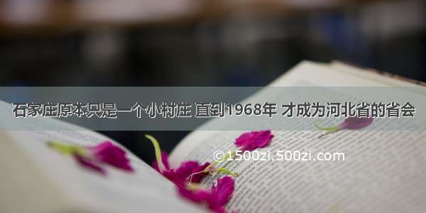 石家庄原本只是一个小村庄 直到1968年 才成为河北省的省会