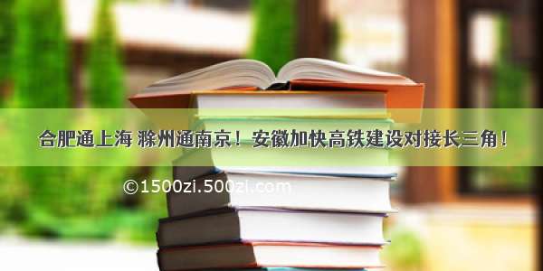 合肥通上海 滁州通南京！安徽加快高铁建设对接长三角！