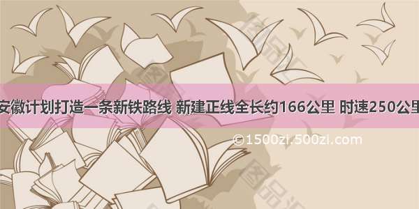 安徽计划打造一条新铁路线 新建正线全长约166公里 时速250公里