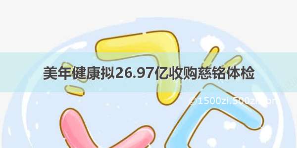 美年健康拟26.97亿收购慈铭体检