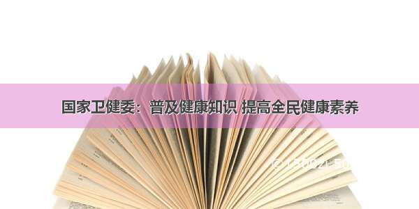 国家卫健委：普及健康知识 提高全民健康素养