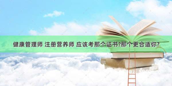 健康管理师 注册营养师 应该考那个证书?那个更合适你?