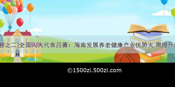 [海南声音之二]全国人大代表吕薇：海南发展养老健康产业优势大 需提升服务水平