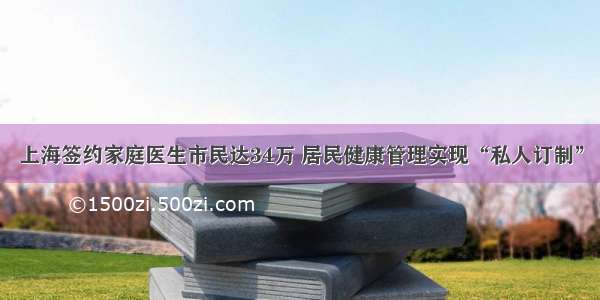 上海签约家庭医生市民达34万 居民健康管理实现“私人订制”