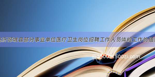 临沂郯城县部分事业单位医疗卫生岗位招聘工作人员体检工作的通知