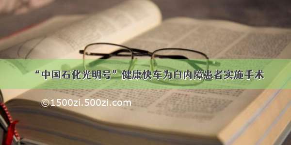 “中国石化光明号”健康快车为白内障患者实施手术