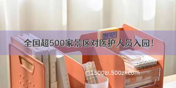 全国超500家景区对医护人员入园！