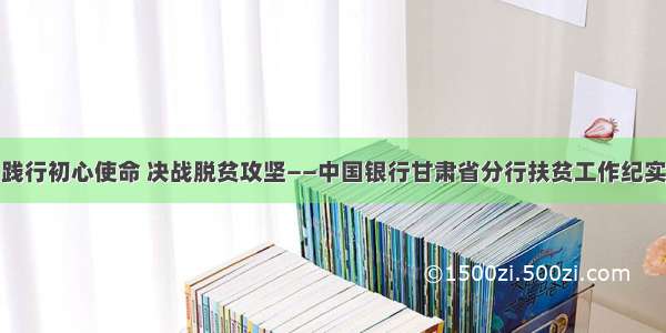 践行初心使命 决战脱贫攻坚——中国银行甘肃省分行扶贫工作纪实