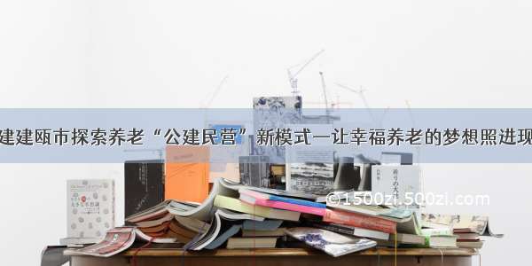 福建建瓯市探索养老“公建民营”新模式—让幸福养老的梦想照进现实