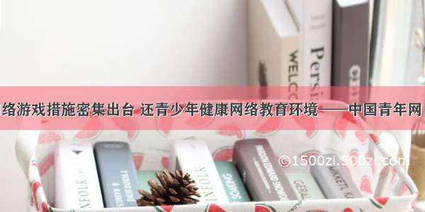 治理网络游戏措施密集出台 还青少年健康网络教育环境——中国青年网 触屏版