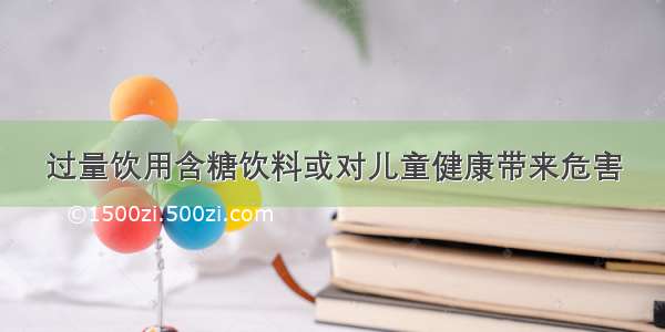 过量饮用含糖饮料或对儿童健康带来危害