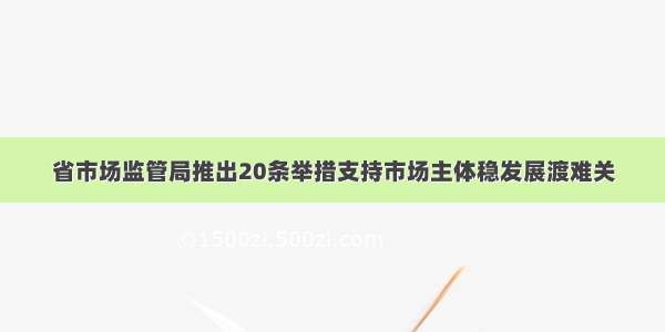 省市场监管局推出20条举措支持市场主体稳发展渡难关