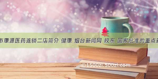 61.烟台市康源医药连锁二店简介 健康 烟台新闻网 胶东 国家批准的重点新闻网站