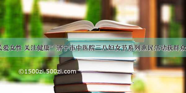 “关爱女性 关注健康”济宁市中医院三八妇女节系列惠民活动获群众青睐