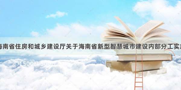 关于印发《海南省住房和城乡建设厅关于海南省新型智慧城市建设内部分工实施方案》的通