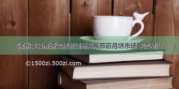 徐州丰县市场监督管理局开展节前月饼市场专项整治