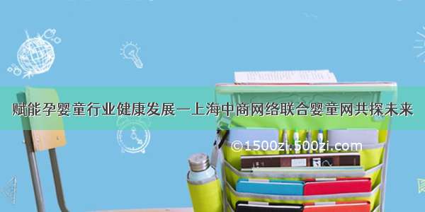 赋能孕婴童行业健康发展—上海中商网络联合婴童网共探未来