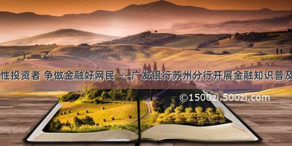 争做理性投资者 争做金融好网民 ——广发银行苏州分行开展金融知识普及月活动