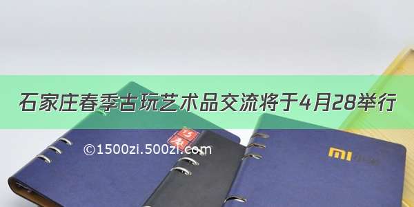 石家庄春季古玩艺术品交流将于4月28举行