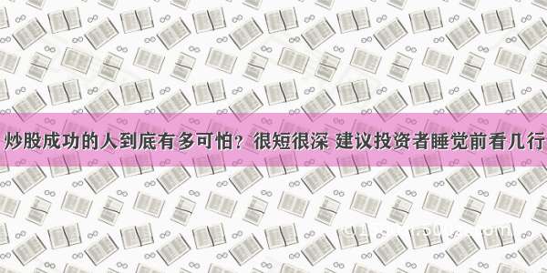 炒股成功的人到底有多可怕？很短很深 建议投资者睡觉前看几行