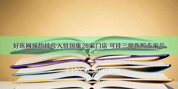 好医网预约挂号入驻国旅28家门店 可挂三甲医院专家号