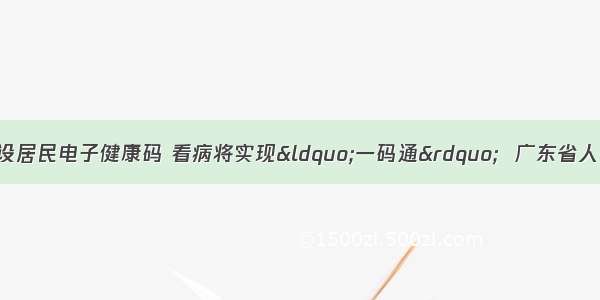 广东逐步推进建设居民电子健康码 看病将实现“一码通”  广东省人民政府门户网站