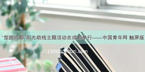“型跑成都”阳光助残主题活动在成都举行——中国青年网 触屏版
