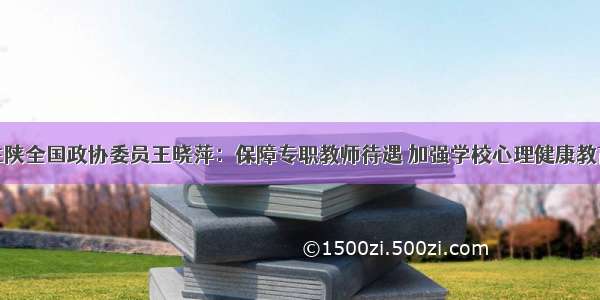 住陕全国政协委员王晓萍：保障专职教师待遇 加强学校心理健康教育