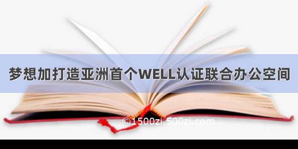 梦想加打造亚洲首个WELL认证联合办公空间