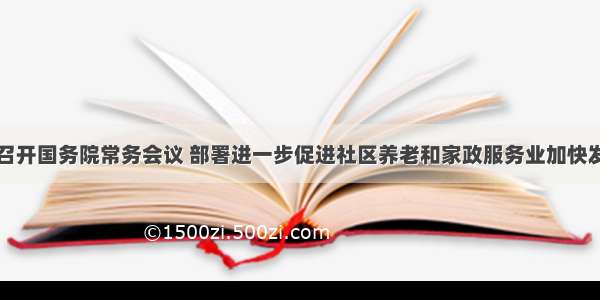 李克强主持召开国务院常务会议 部署进一步促进社区养老和家政服务业加快发展的措施等