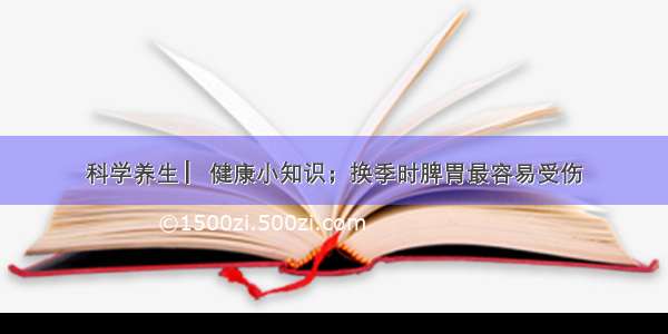 科学养生 ▏健康小知识；换季时脾胃最容易受伤