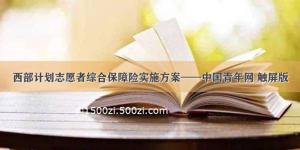 西部计划志愿者综合保障险实施方案——中国青年网 触屏版