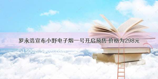 罗永浩宣布小野电子烟一号开启预售 价格为298元