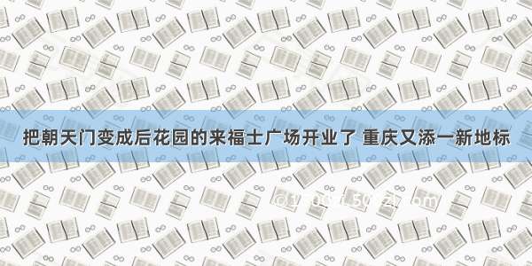 把朝天门变成后花园的来福士广场开业了 重庆又添一新地标