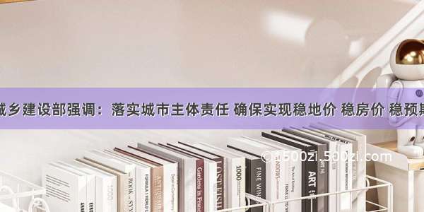 住房城乡建设部强调：落实城市主体责任 确保实现稳地价 稳房价 稳预期目标