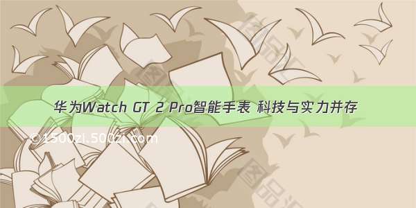 华为Watch GT 2 Pro智能手表 科技与实力并存