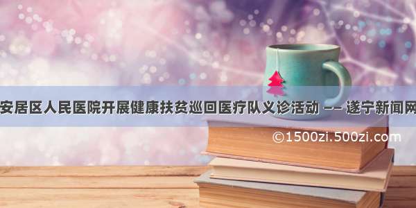 安居区人民医院开展健康扶贫巡回医疗队义诊活动 —— 遂宁新闻网