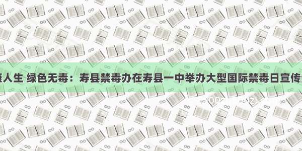 健康人生 绿色无毒：寿县禁毒办在寿县一中举办大型国际禁毒日宣传活动