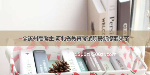 @涿州高考生 河北省教育考试院最新提醒来了