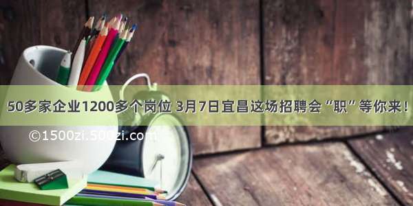 50多家企业1200多个岗位 3月7日宜昌这场招聘会“职”等你来！