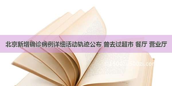 北京新增确诊病例详细活动轨迹公布 曾去过超市 餐厅 营业厅