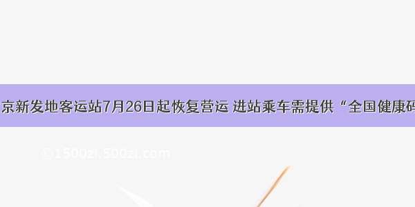 北京新发地客运站7月26日起恢复营运 进站乘车需提供“全国健康码”