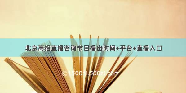 北京高招直播咨询节目播出时间+平台+直播入口