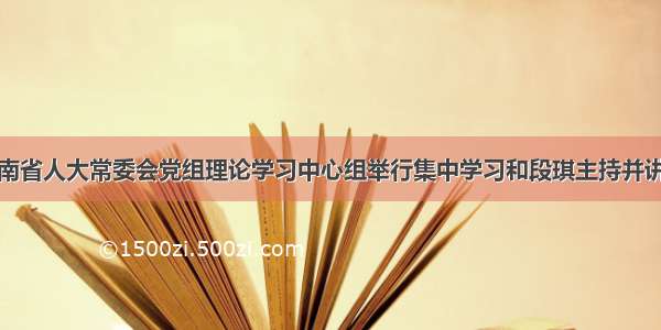 云南省人大常委会党组理论学习中心组举行集中学习和段琪主持并讲话