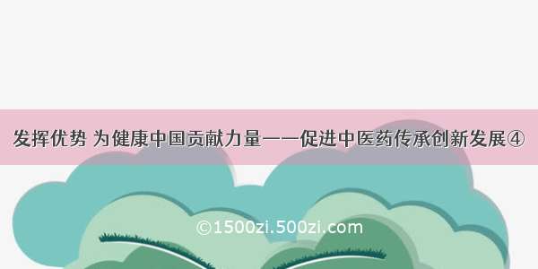 发挥优势 为健康中国贡献力量——促进中医药传承创新发展④