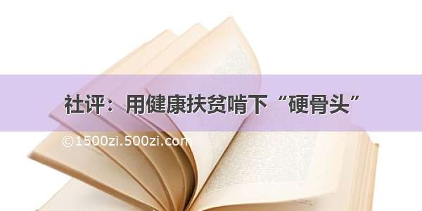 社评：用健康扶贫啃下“硬骨头”