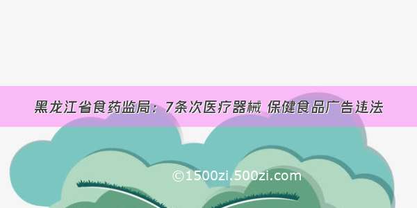 黑龙江省食药监局：7条次医疗器械 保健食品广告违法